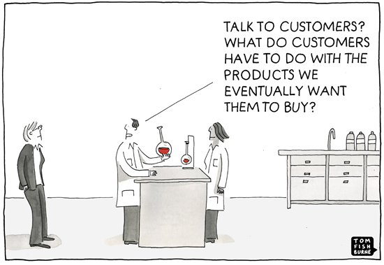 Talk to customers? What do customers have to do with the products we eventually want them to buy?